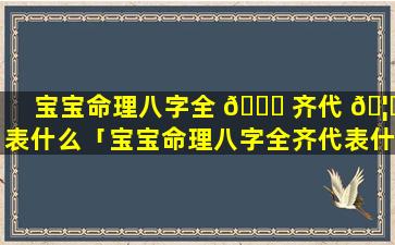 宝宝命理八字全 🐘 齐代 🦄 表什么「宝宝命理八字全齐代表什么意思」